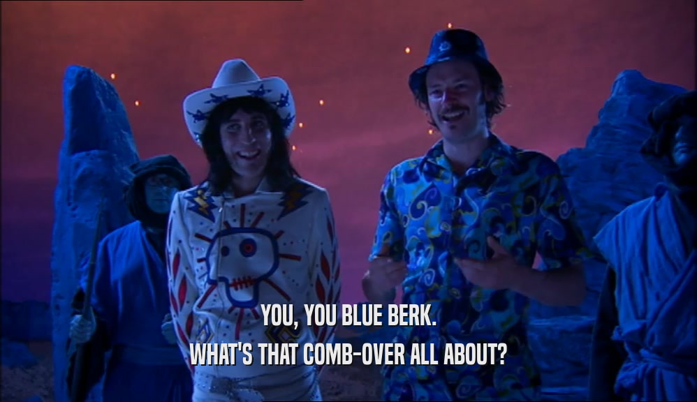 YOU, YOU BLUE BERK. WHAT'S THAT COMB-OVER ALL ABOUT? 