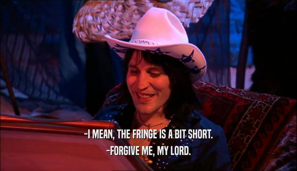-I MEAN, THE FRINGE IS A BIT SHORT. -FORGIVE ME, MY LORD. 