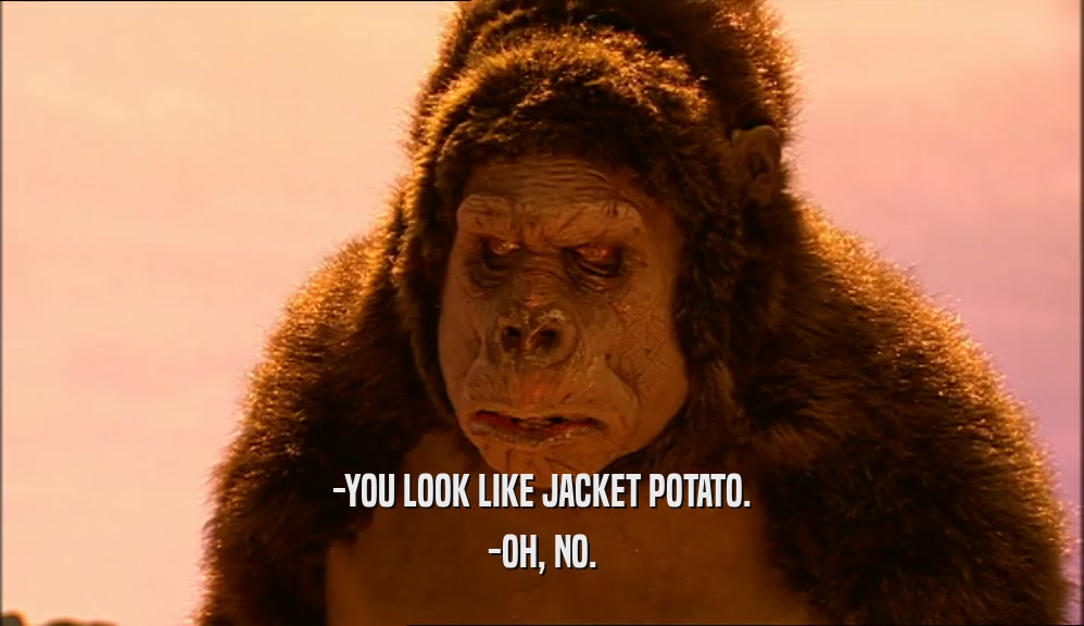 -YOU LOOK LIKE JACKET POTATO. -OH, NO. 