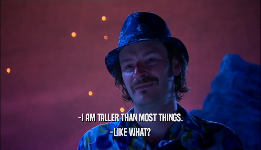 -I AM TALLER THAN MOST THINGS. -LIKE WHAT? 