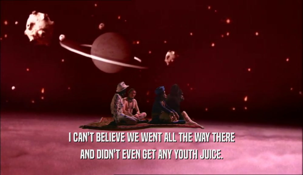 I CAN'T BELIEVE WE WENT ALL THE WAY THERE AND DIDN'T EVEN GET ANY YOUTH JUICE. 