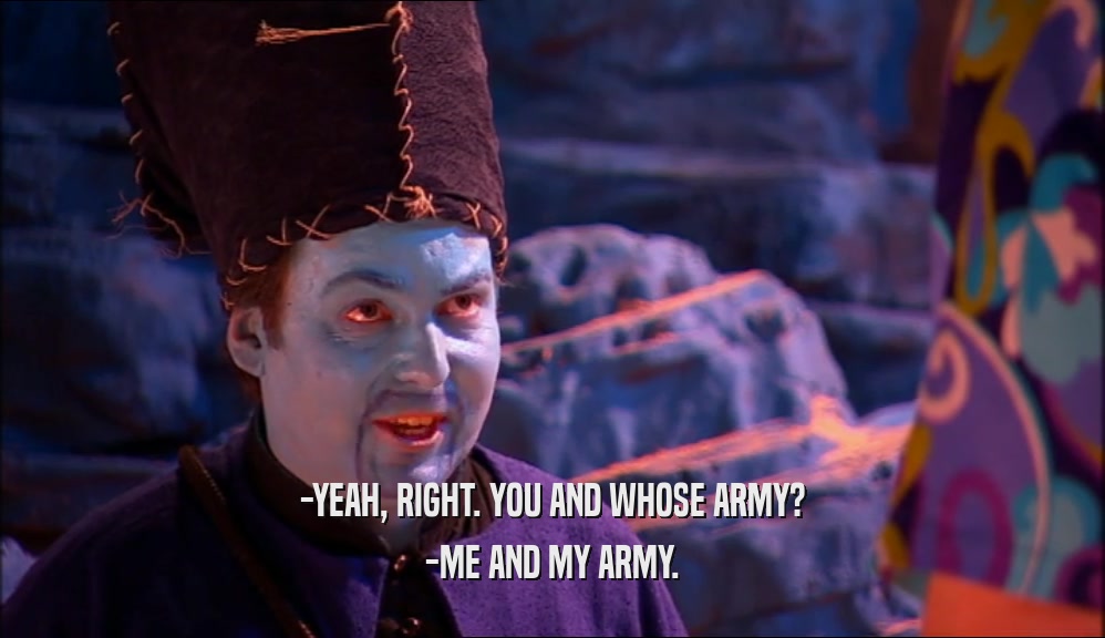 -YEAH, RIGHT. YOU AND WHOSE ARMY? -ME AND MY ARMY. 