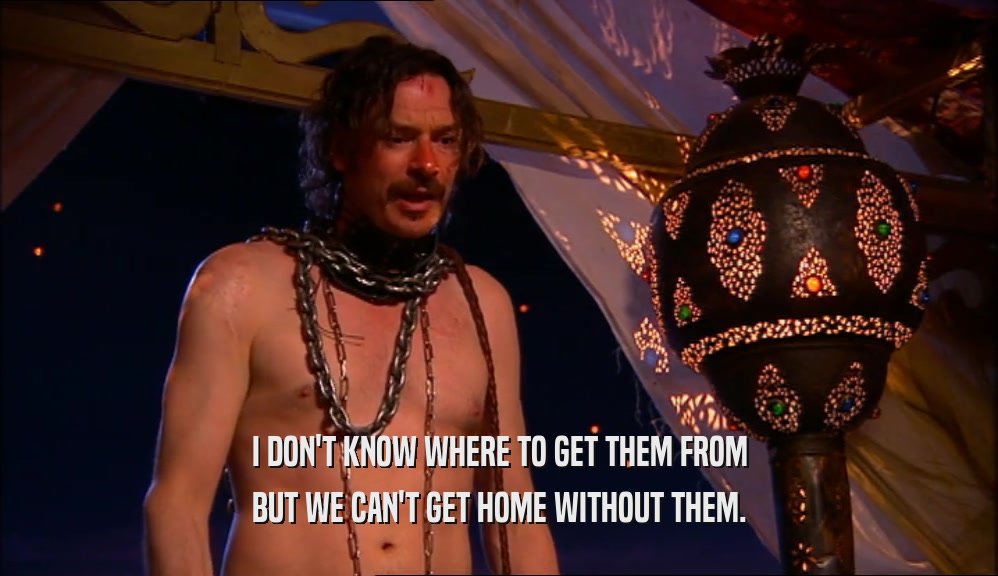 I DON'T KNOW WHERE TO GET THEM FROM BUT WE CAN'T GET HOME WITHOUT THEM. 