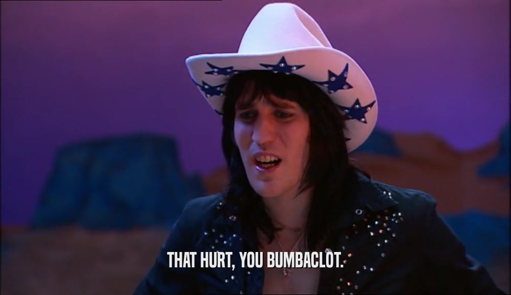 THAT HURT, YOU BUMBACLOT.  