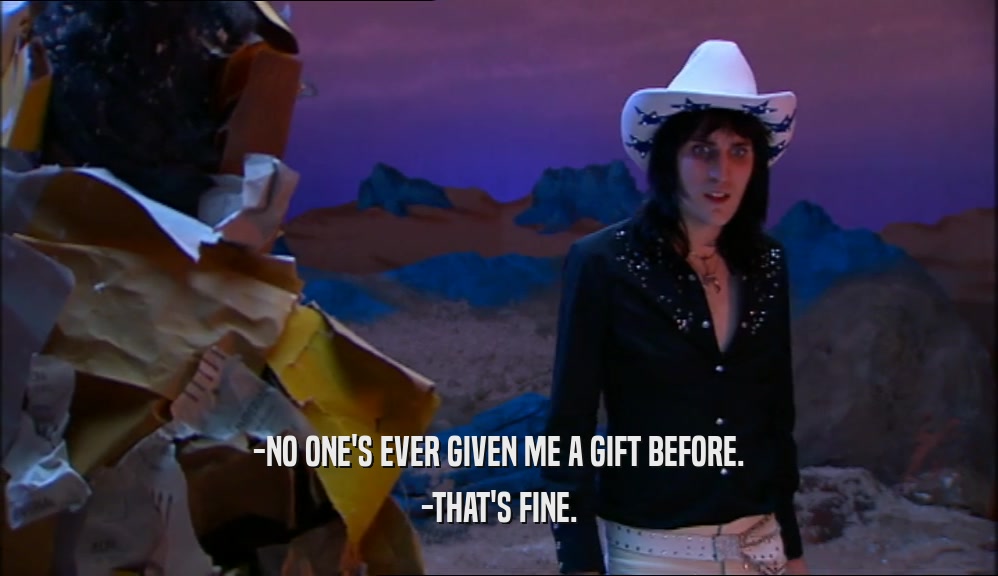 -NO ONE'S EVER GIVEN ME A GIFT BEFORE. -THAT'S FINE. 