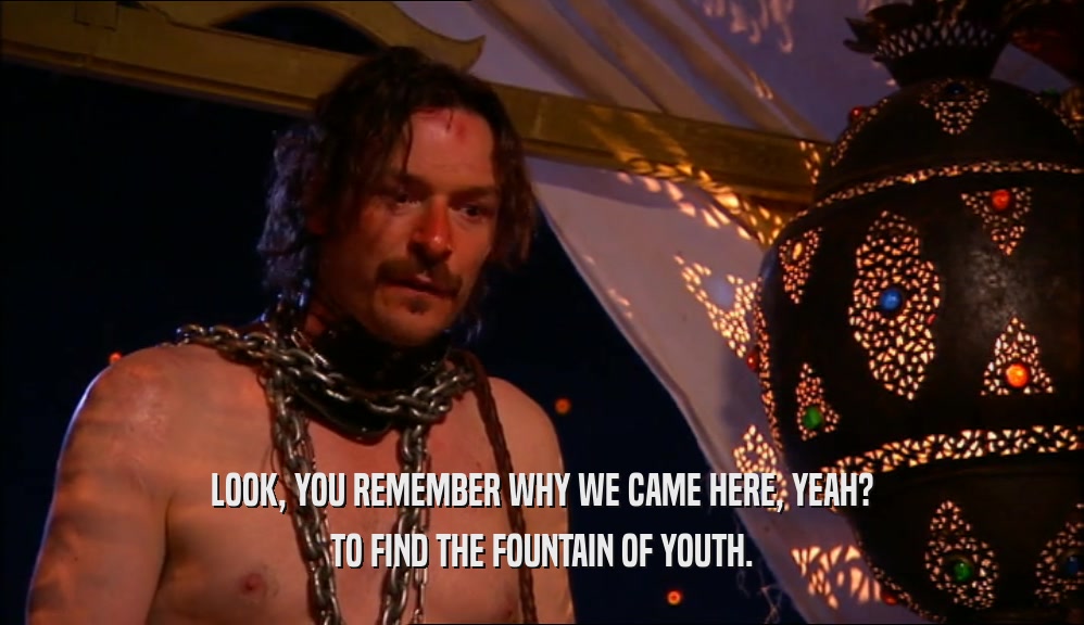 LOOK, YOU REMEMBER WHY WE CAME HERE, YEAH? TO FIND THE FOUNTAIN OF YOUTH. 