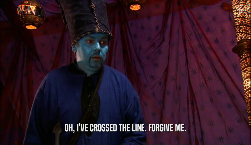 OH, I'VE CROSSED THE LINE. FORGIVE ME.  