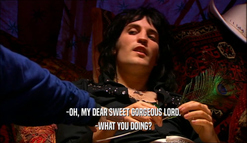 -OH, MY DEAR SWEET GORGEOUS LORD. -WHAT YOU DOING? 