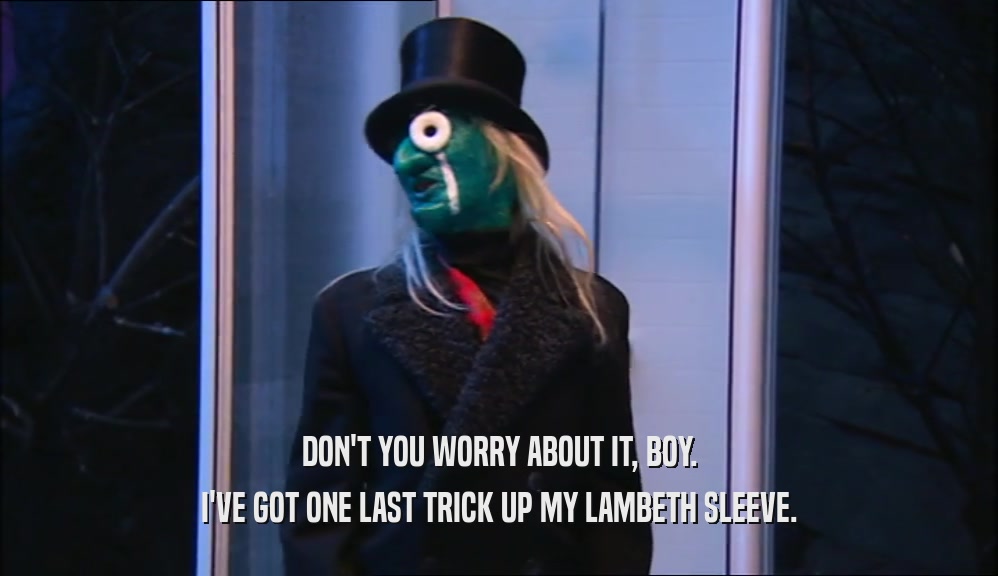 DON'T YOU WORRY ABOUT IT, BOY. I'VE GOT ONE LAST TRICK UP MY LAMBETH SLEEVE. 