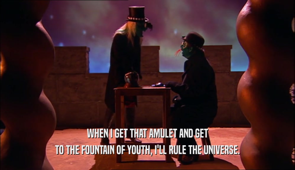 WHEN I GET THAT AMULET AND GET TO THE FOUNTAIN OF YOUTH, I'LL RULE THE UNIVERSE. 