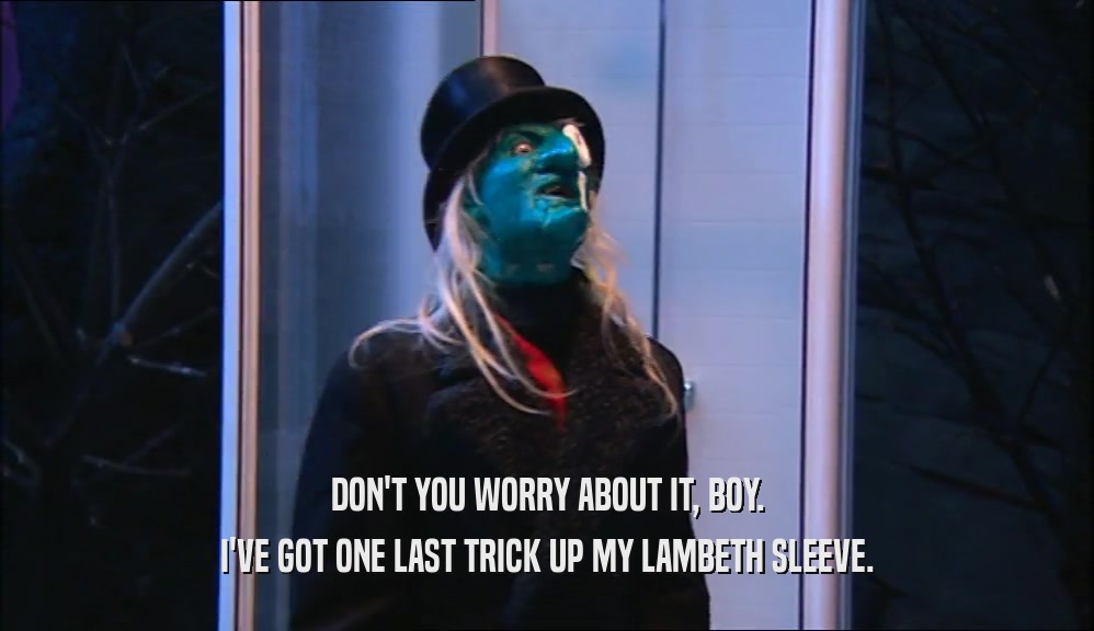 DON'T YOU WORRY ABOUT IT, BOY. I'VE GOT ONE LAST TRICK UP MY LAMBETH SLEEVE. 