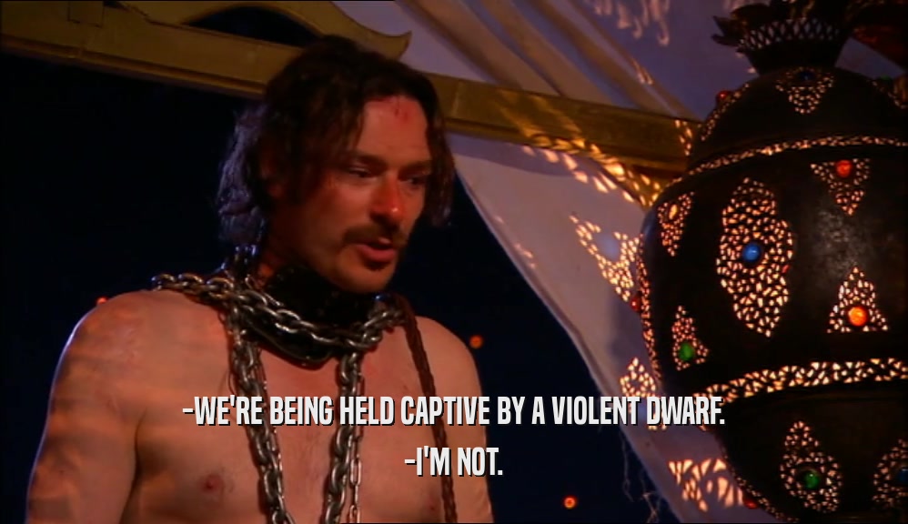 -WE'RE BEING HELD CAPTIVE BY A VIOLENT DWARF. -I'M NOT. 