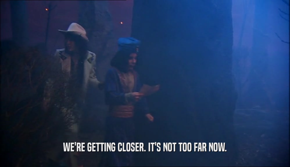 WE'RE GETTING CLOSER. IT'S NOT TOO FAR NOW.  