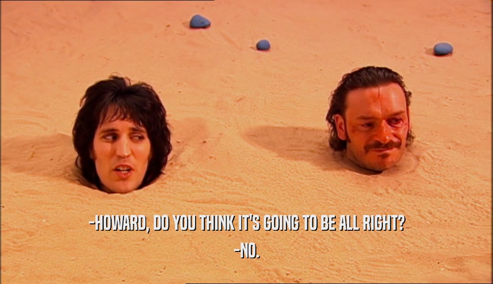 -HOWARD, DO YOU THINK IT'S GOING TO BE ALL RIGHT? -NO. 