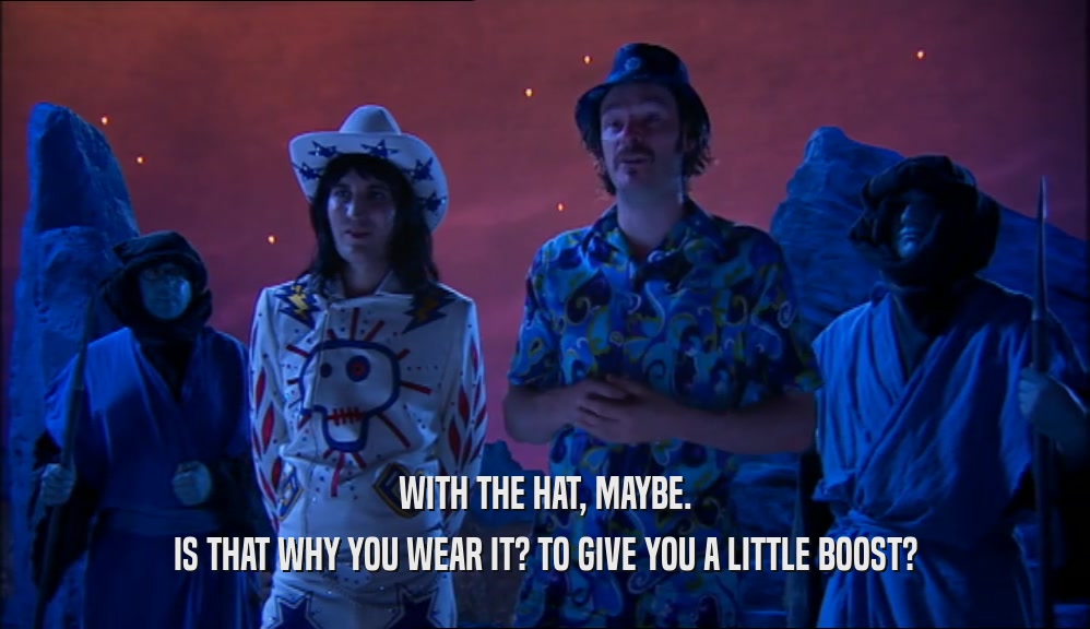 WITH THE HAT, MAYBE. IS THAT WHY YOU WEAR IT? TO GIVE YOU A LITTLE BOOST? 