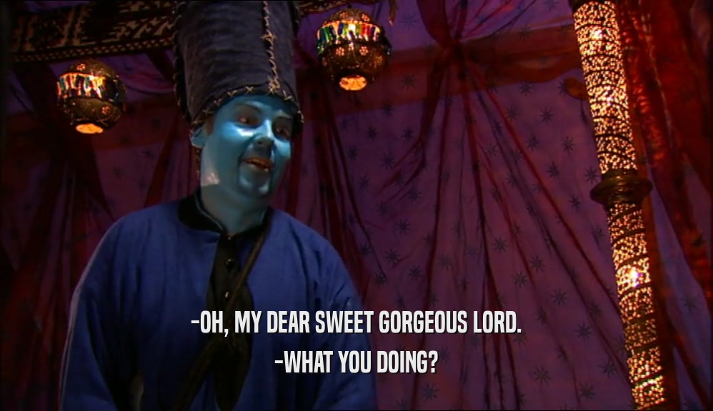 -OH, MY DEAR SWEET GORGEOUS LORD. -WHAT YOU DOING? 