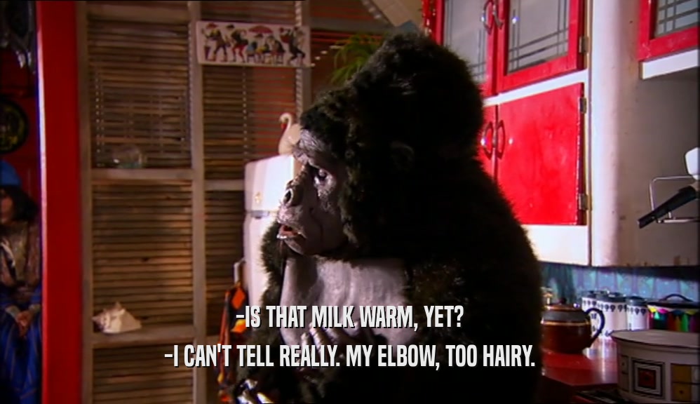 -IS THAT MILK WARM, YET? -I CAN'T TELL REALLY. MY ELBOW, TOO HAIRY. 