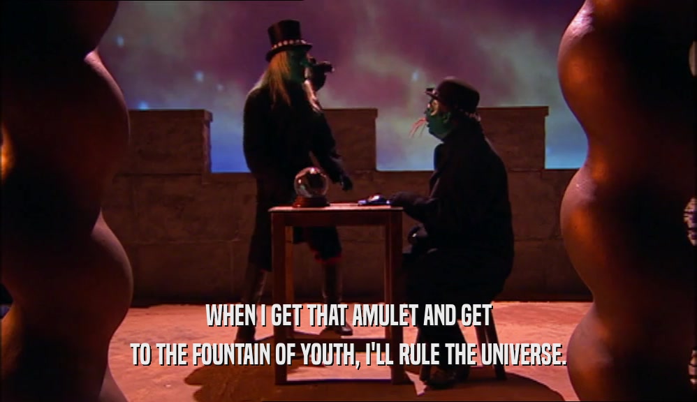 WHEN I GET THAT AMULET AND GET TO THE FOUNTAIN OF YOUTH, I'LL RULE THE UNIVERSE. 