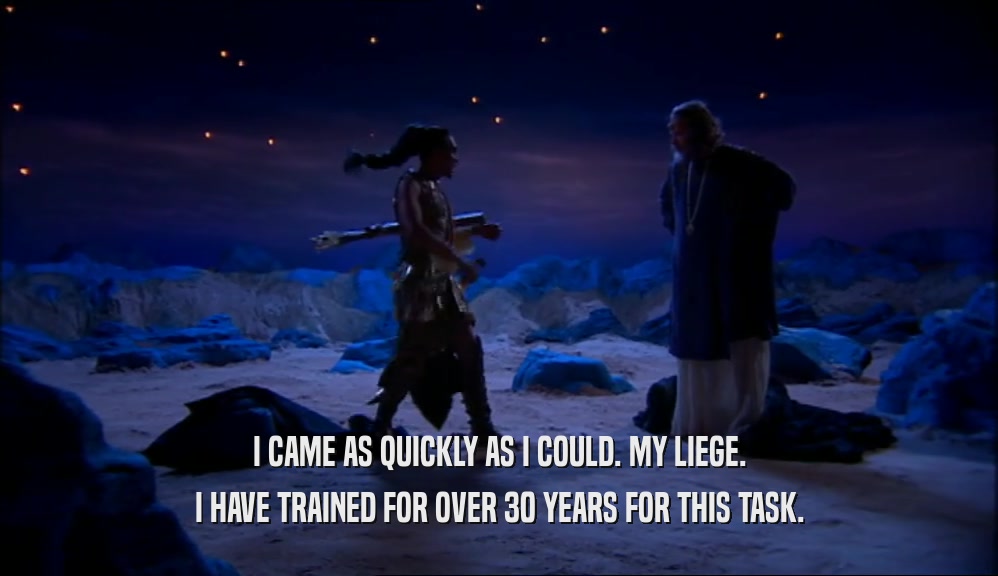 I CAME AS QUICKLY AS I COULD. MY LIEGE. I HAVE TRAINED FOR OVER 30 YEARS FOR THIS TASK. 