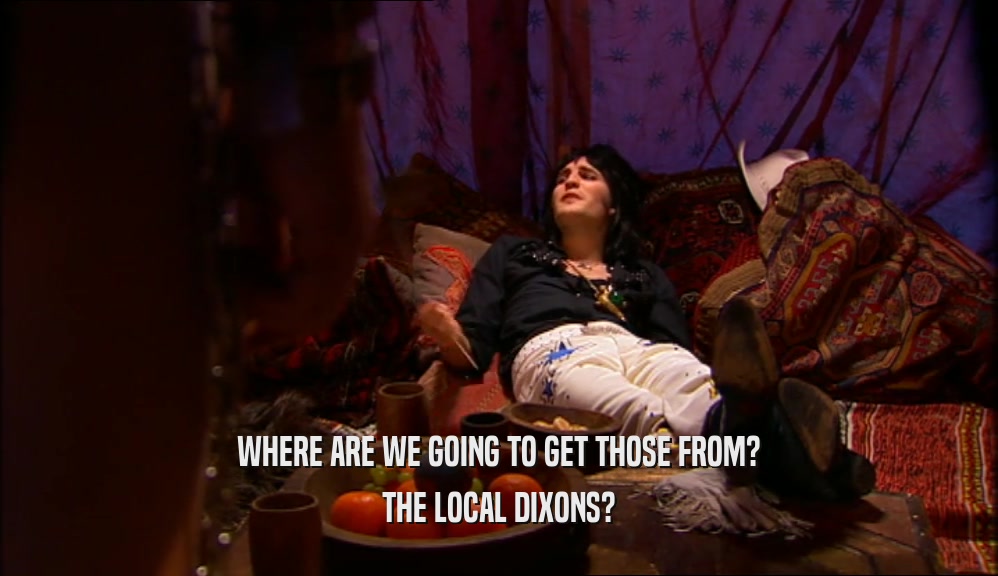 WHERE ARE WE GOING TO GET THOSE FROM? THE LOCAL DIXONS? 