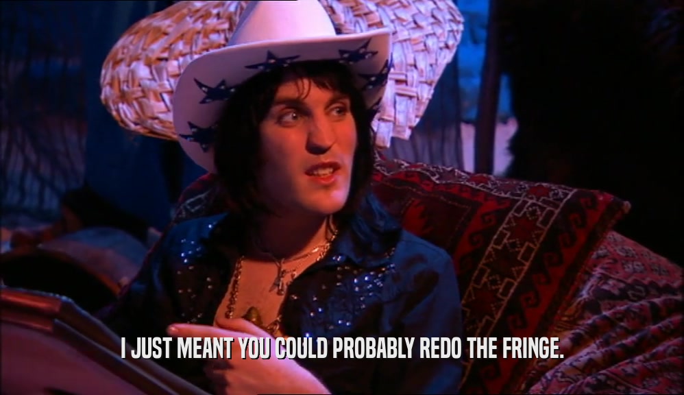 I JUST MEANT YOU COULD PROBABLY REDO THE FRINGE.  