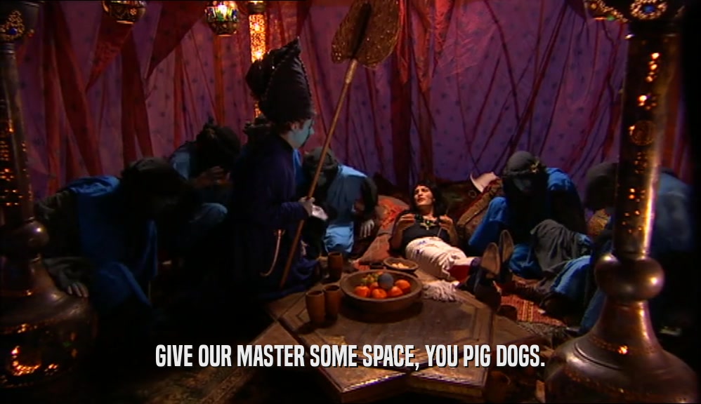 GIVE OUR MASTER SOME SPACE, YOU PIG DOGS.  