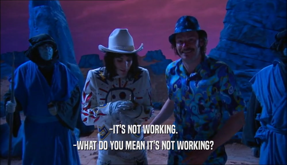 -IT'S NOT WORKING. -WHAT DO YOU MEAN IT'S NOT WORKING? 