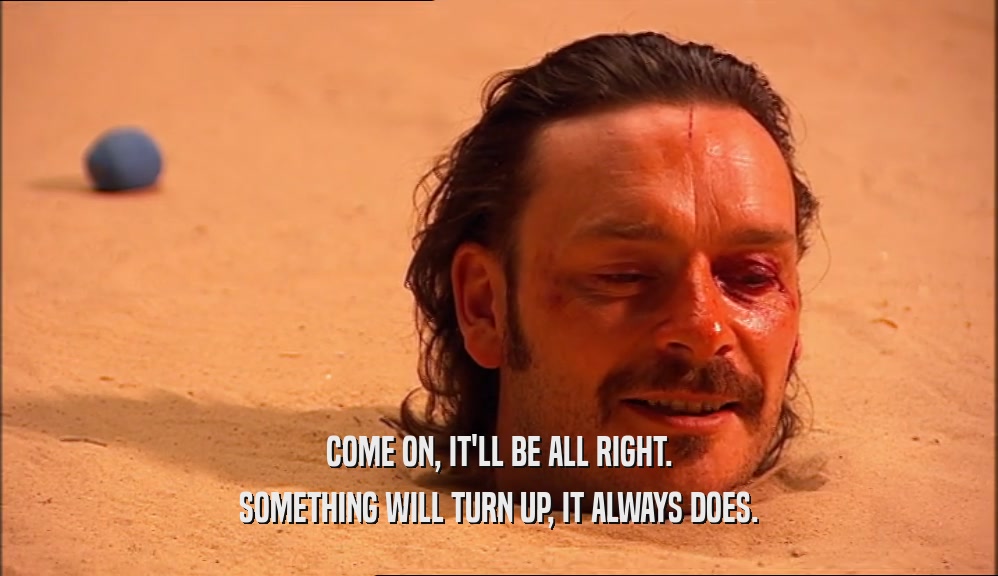 COME ON, IT'LL BE ALL RIGHT. SOMETHING WILL TURN UP, IT ALWAYS DOES. 