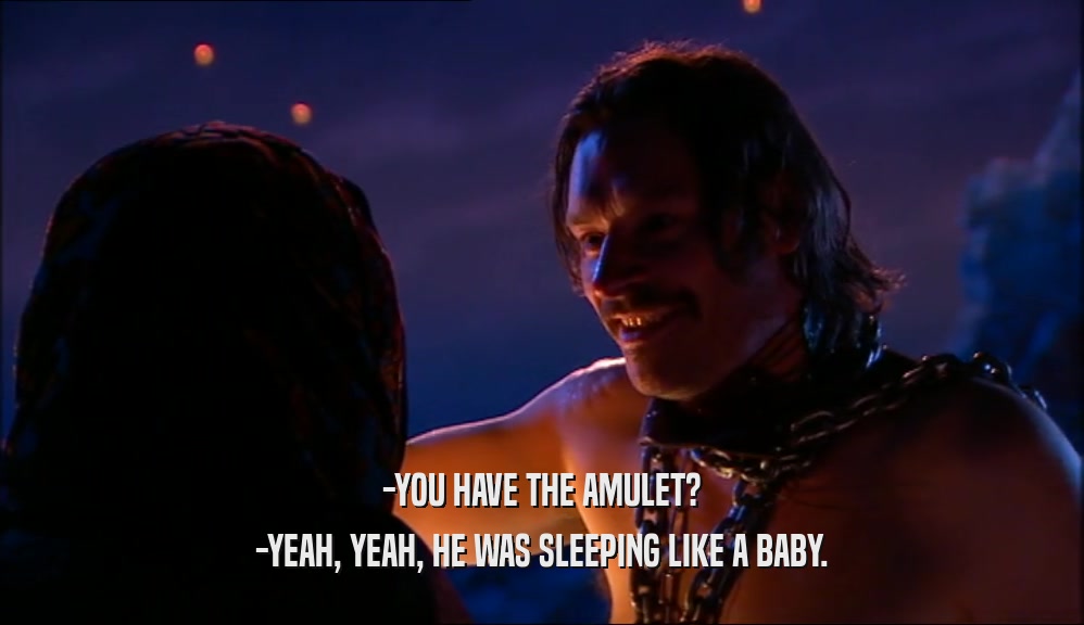 -YOU HAVE THE AMULET? -YEAH, YEAH, HE WAS SLEEPING LIKE A BABY. 