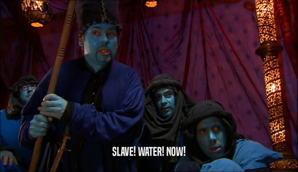 SLAVE! WATER! NOW!  