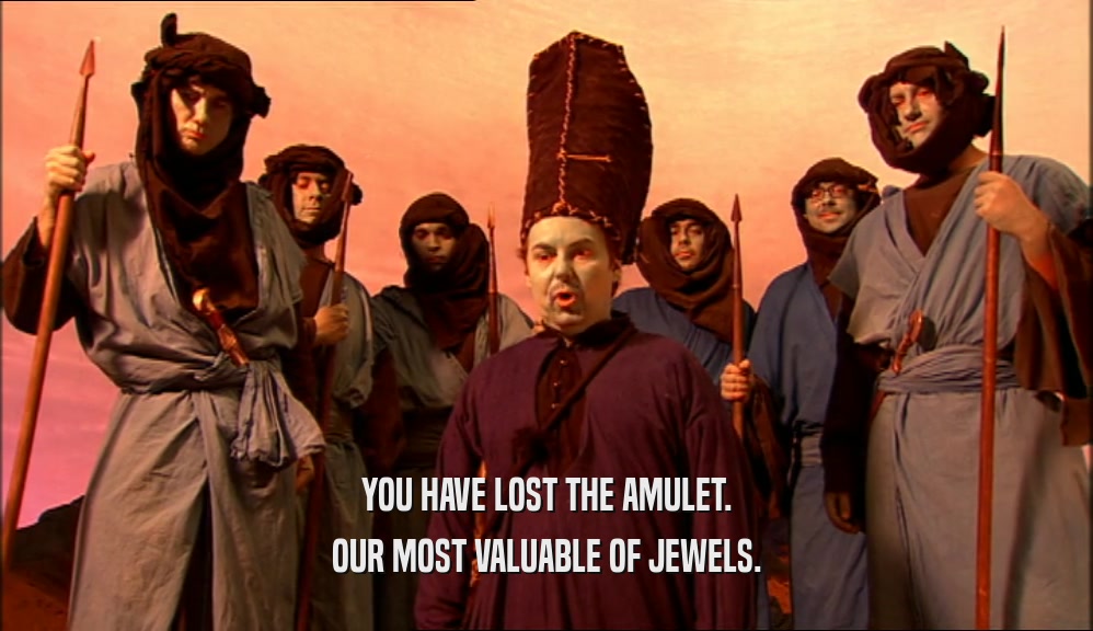 YOU HAVE LOST THE AMULET. OUR MOST VALUABLE OF JEWELS. 