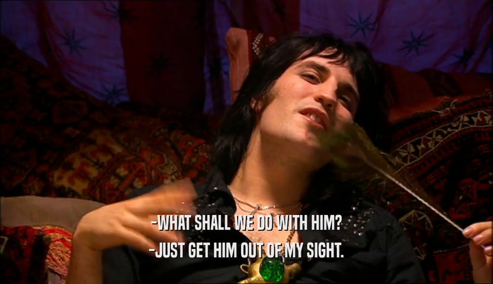 -WHAT SHALL WE DO WITH HIM? -JUST GET HIM OUT OF MY SIGHT. 
