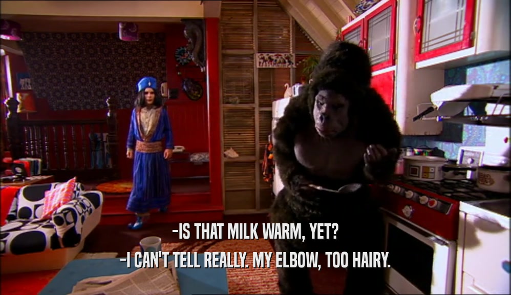 -IS THAT MILK WARM, YET? -I CAN'T TELL REALLY. MY ELBOW, TOO HAIRY. 