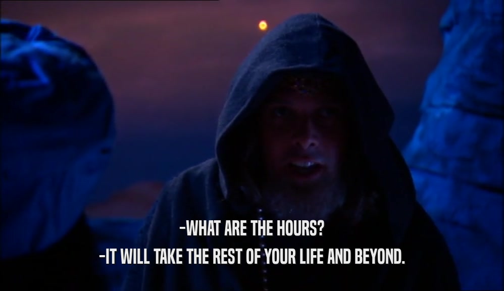 -WHAT ARE THE HOURS? -IT WILL TAKE THE REST OF YOUR LIFE AND BEYOND. 