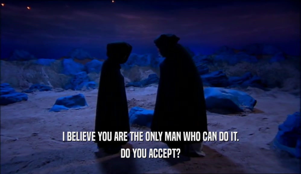 I BELIEVE YOU ARE THE ONLY MAN WHO CAN DO IT. DO YOU ACCEPT? 