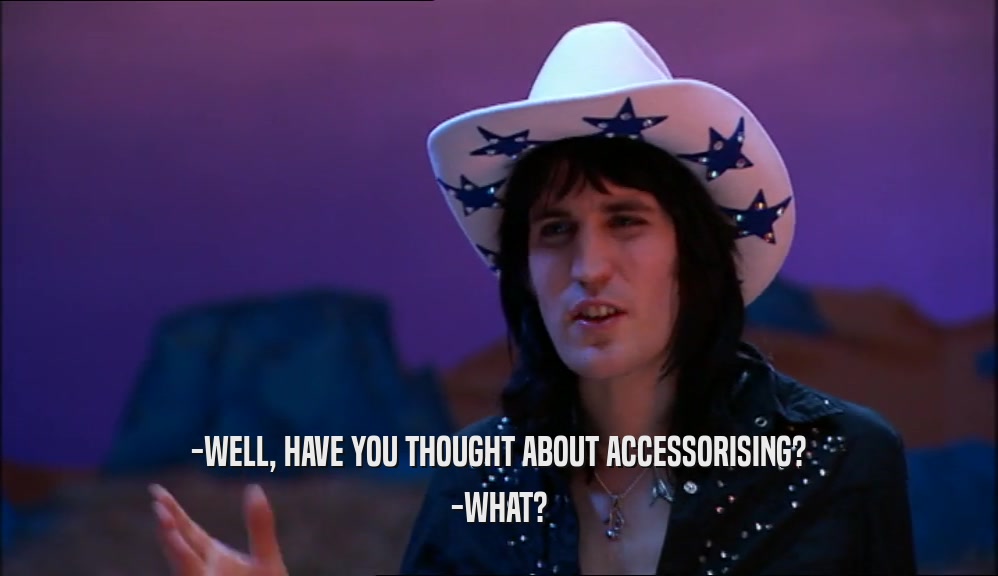 -WELL, HAVE YOU THOUGHT ABOUT ACCESSORISING? -WHAT? 