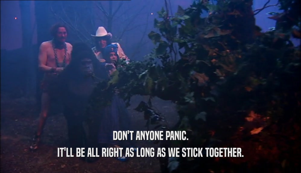 DON'T ANYONE PANIC. IT'LL BE ALL RIGHT AS LONG AS WE STICK TOGETHER. 
