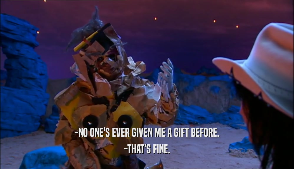-NO ONE'S EVER GIVEN ME A GIFT BEFORE. -THAT'S FINE. 