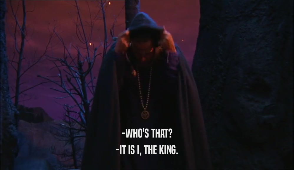 -WHO'S THAT?
 -IT IS I, THE KING.
 