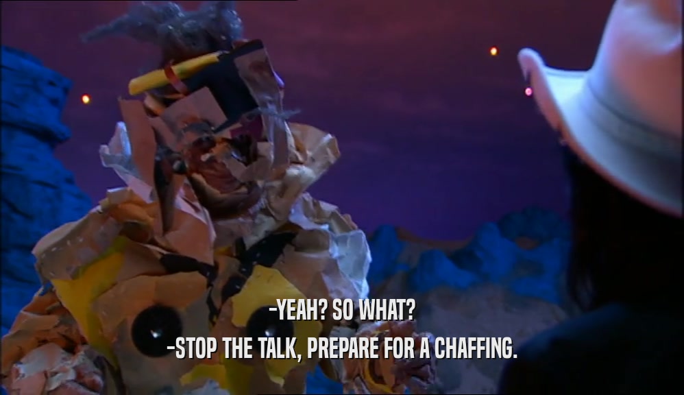 -YEAH? SO WHAT? -STOP THE TALK, PREPARE FOR A CHAFFING. 