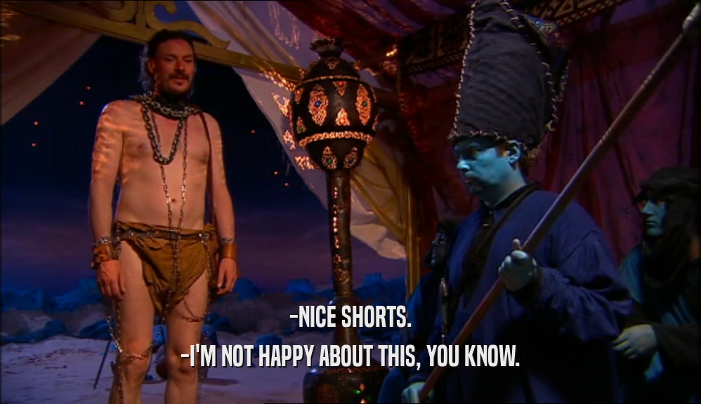 -NICE SHORTS. -I'M NOT HAPPY ABOUT THIS, YOU KNOW. 