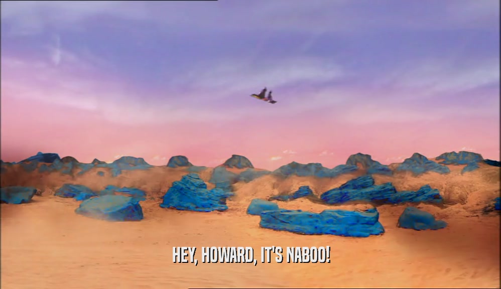 HEY, HOWARD, IT'S NABOO!  
