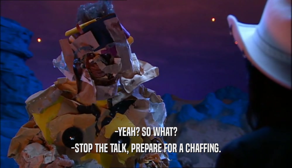 -YEAH? SO WHAT? -STOP THE TALK, PREPARE FOR A CHAFFING. 