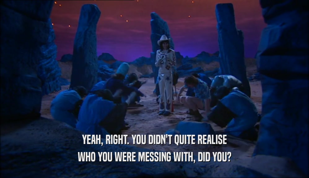 YEAH, RIGHT. YOU DIDN'T QUITE REALISE WHO YOU WERE MESSING WITH, DID YOU? 
