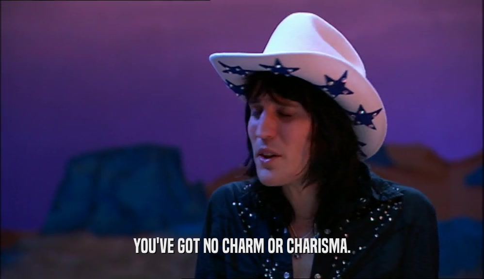 YOU'VE GOT NO CHARM OR CHARISMA.  