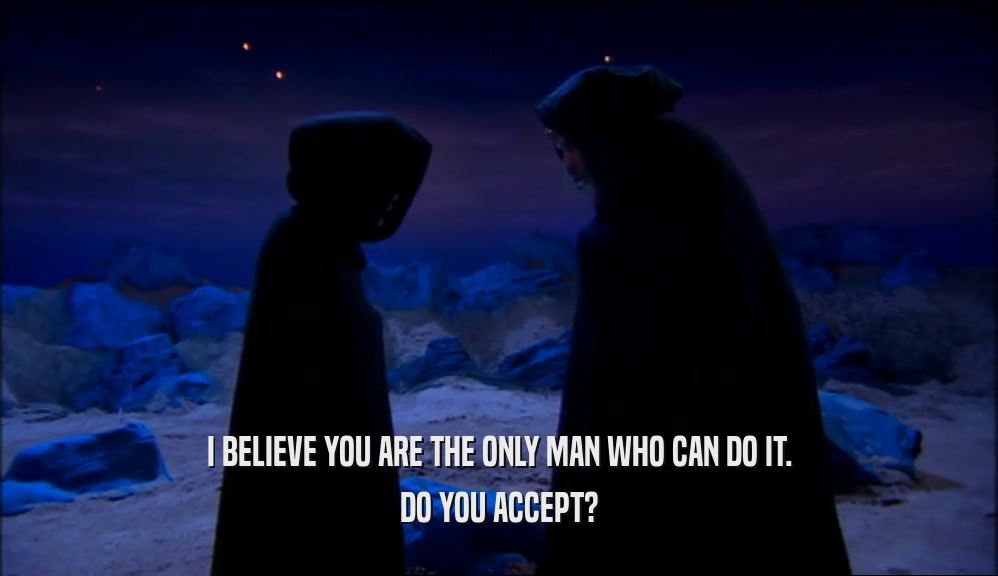 I BELIEVE YOU ARE THE ONLY MAN WHO CAN DO IT. DO YOU ACCEPT? 