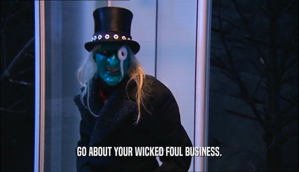 GO ABOUT YOUR WICKED FOUL BUSINESS.
  
