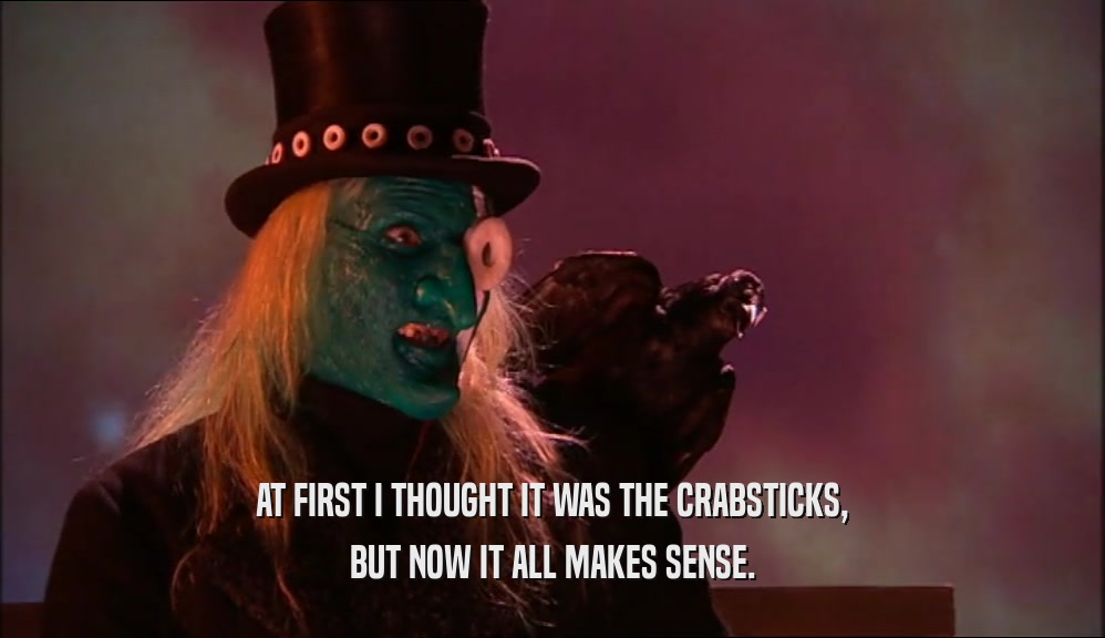 AT FIRST I THOUGHT IT WAS THE CRABSTICKS, BUT NOW IT ALL MAKES SENSE. 