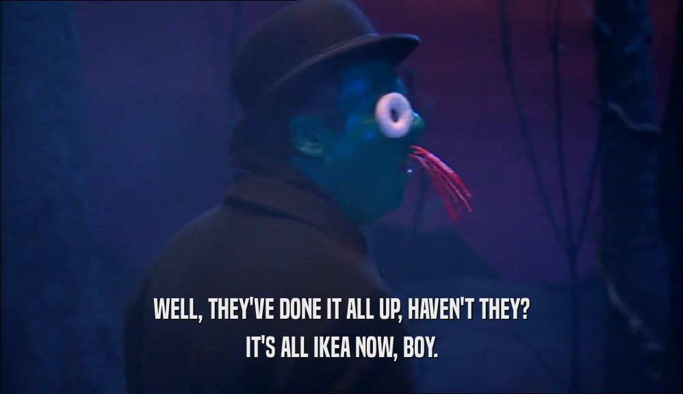 WELL, THEY'VE DONE IT ALL UP, HAVEN'T THEY? IT'S ALL IKEA NOW, BOY. 