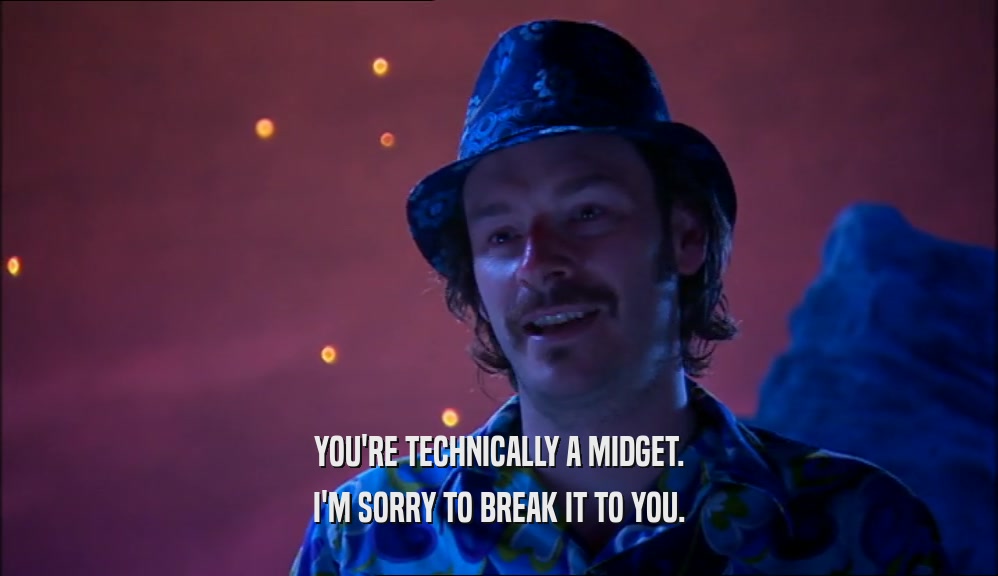 YOU'RE TECHNICALLY A MIDGET. I'M SORRY TO BREAK IT TO YOU. 